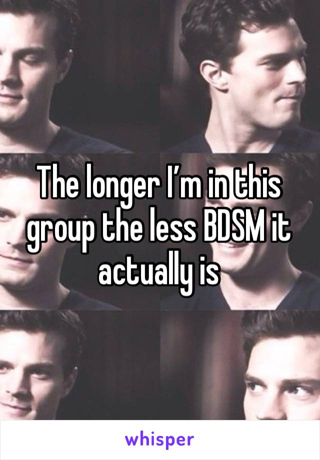 The longer I’m in this group the less BDSM it actually is 