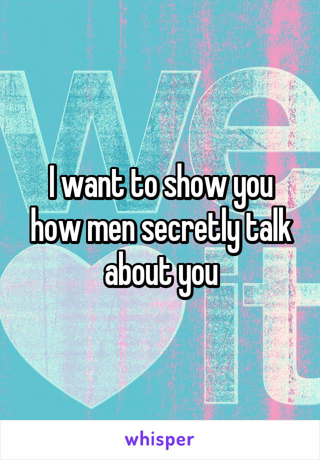 I want to show you how men secretly talk about you