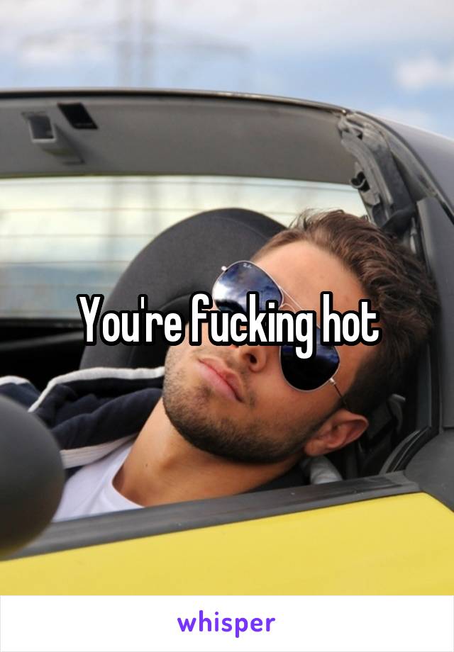 You're fucking hot