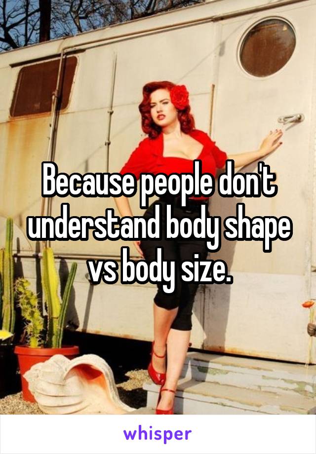 Because people don't understand body shape vs body size.