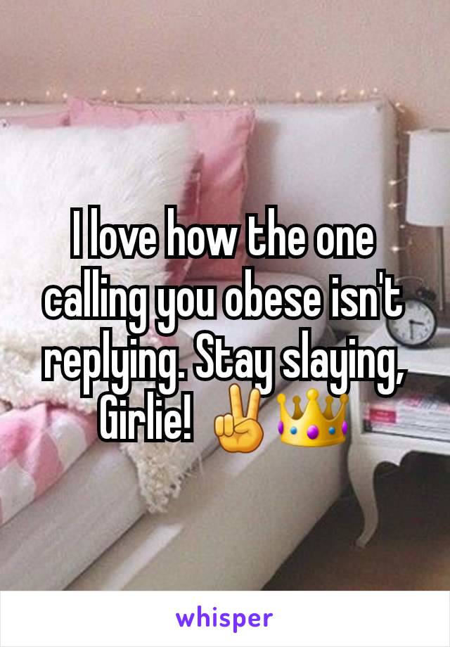 I love how the one calling you obese isn't replying. Stay slaying, Girlie! ✌️👑