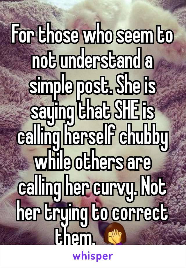 For those who seem to not understand a simple post. She is saying that SHE is calling herself chubby while others are calling her curvy. Not her trying to correct them. 🤦‍♀️
