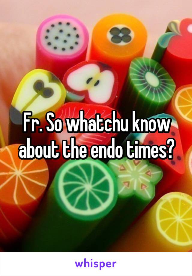 Fr. So whatchu know about the endo times?