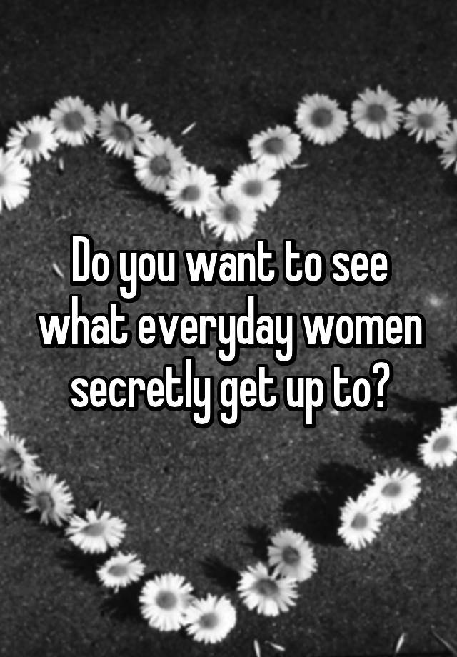 Do you want to see what everyday women secretly get up to?