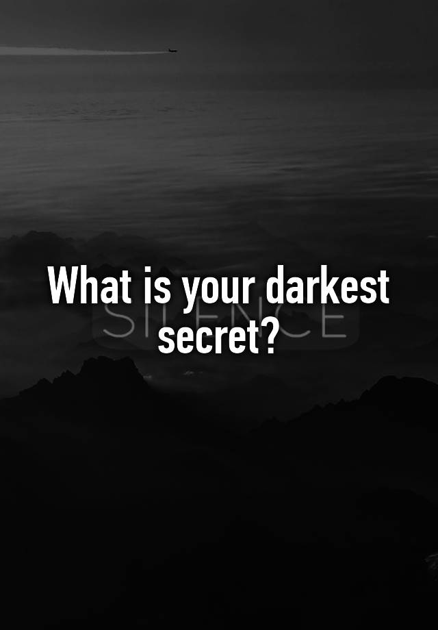 What is your darkest secret?