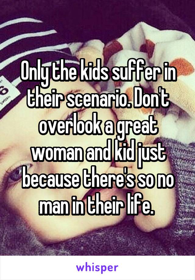 Only the kids suffer in their scenario. Don't overlook a great woman and kid just because there's so no man in their life. 