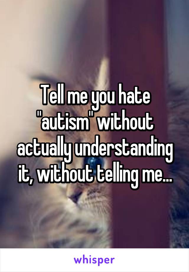 Tell me you hate "autism" without actually understanding it, without telling me...