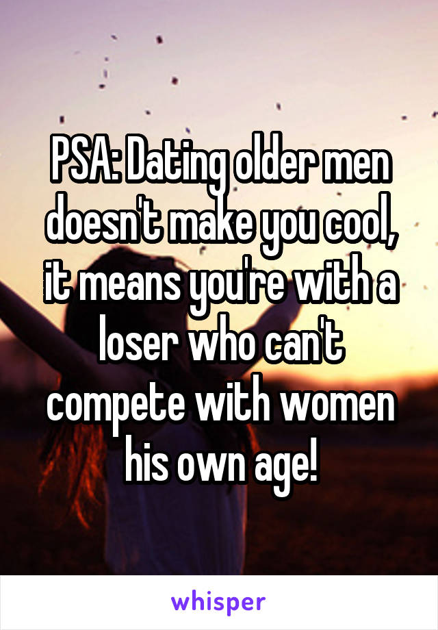 PSA: Dating older men doesn't make you cool, it means you're with a loser who can't compete with women his own age!