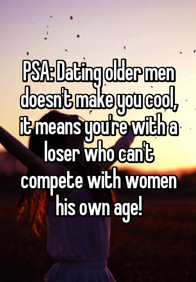 PSA: Dating older men doesn't make you cool, it means you're with a loser who can't compete with women his own age!