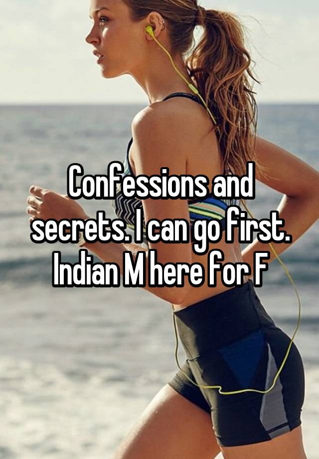 Confessions and secrets. I can go first. Indian M here for F