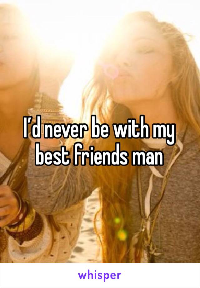 I’d never be with my best friends man