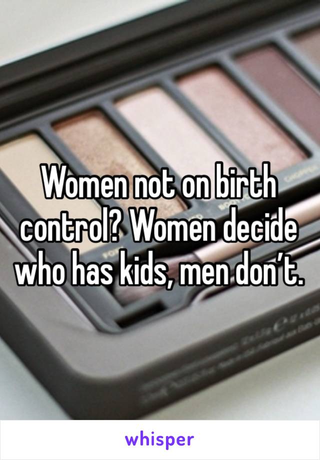 Women not on birth control? Women decide who has kids, men don’t.