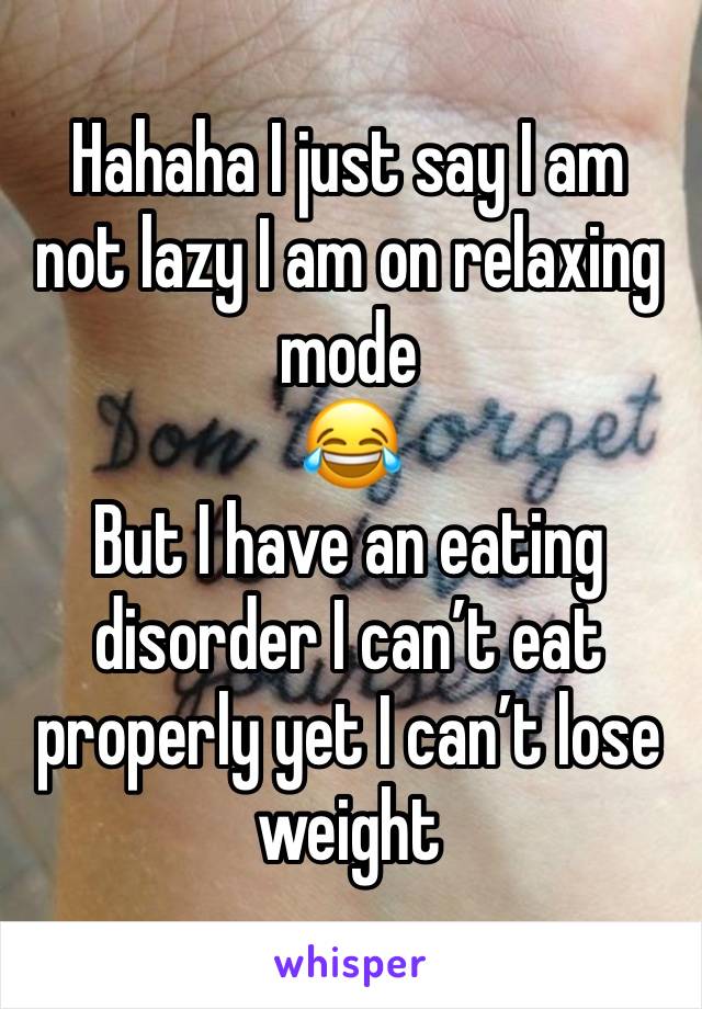 Hahaha I just say I am not lazy I am on relaxing mode 
😂
But I have an eating disorder I can’t eat properly yet I can’t lose weight 