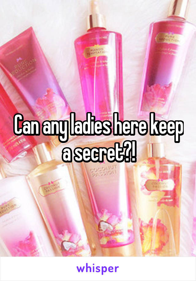 Can any ladies here keep a secret?!