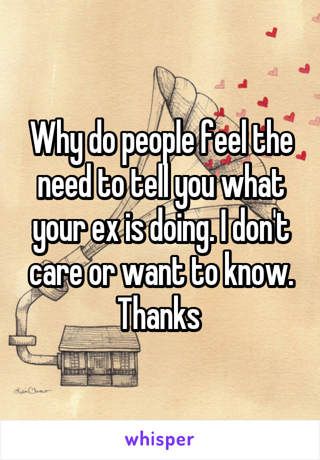 Why do people feel the need to tell you what your ex is doing. I don't care or want to know. Thanks 