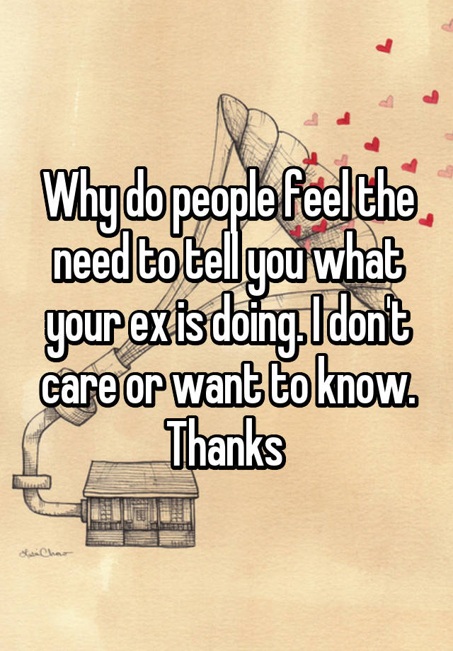 Why do people feel the need to tell you what your ex is doing. I don't care or want to know. Thanks 