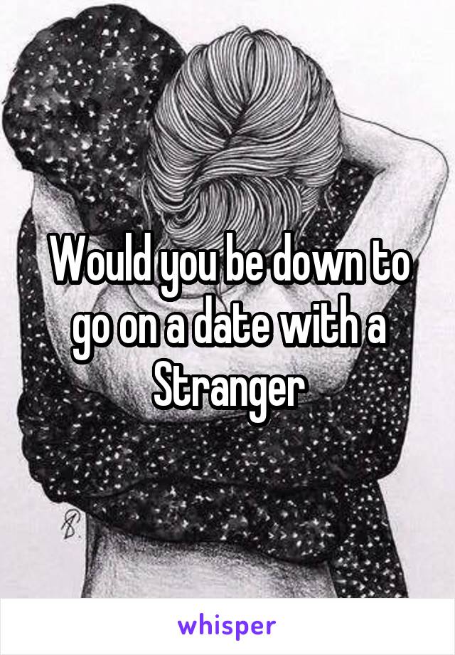 Would you be down to go on a date with a Stranger