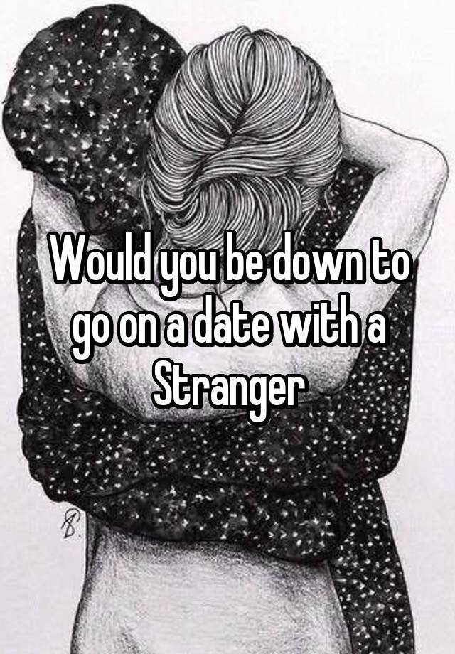 Would you be down to go on a date with a Stranger