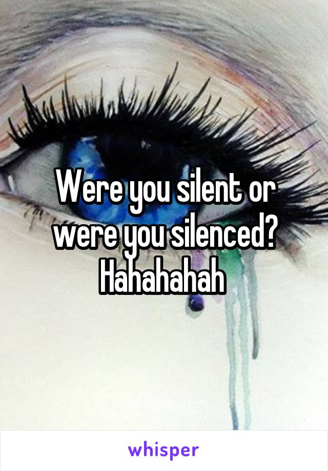 Were you silent or were you silenced? Hahahahah 