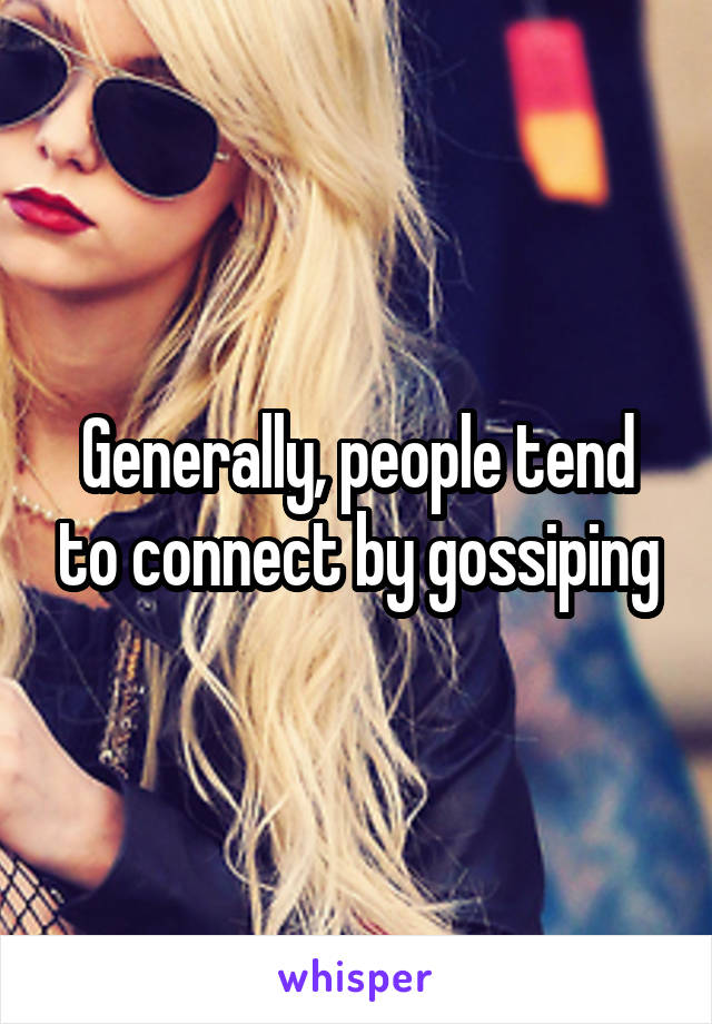 Generally, people tend to connect by gossiping
