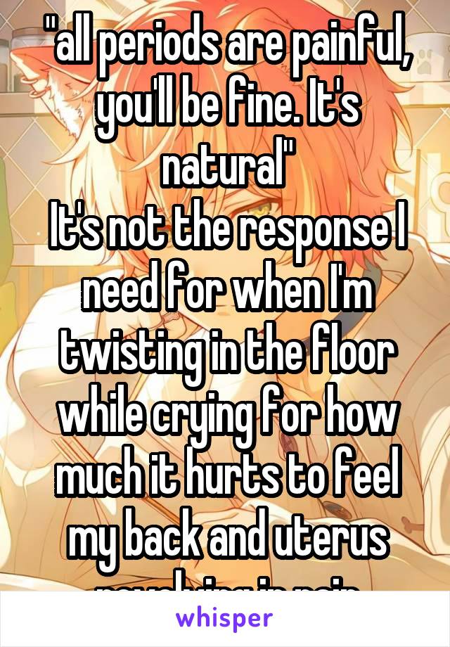 "all periods are painful, you'll be fine. It's natural"
It's not the response I need for when I'm twisting in the floor while crying for how much it hurts to feel my back and uterus revolving in pain