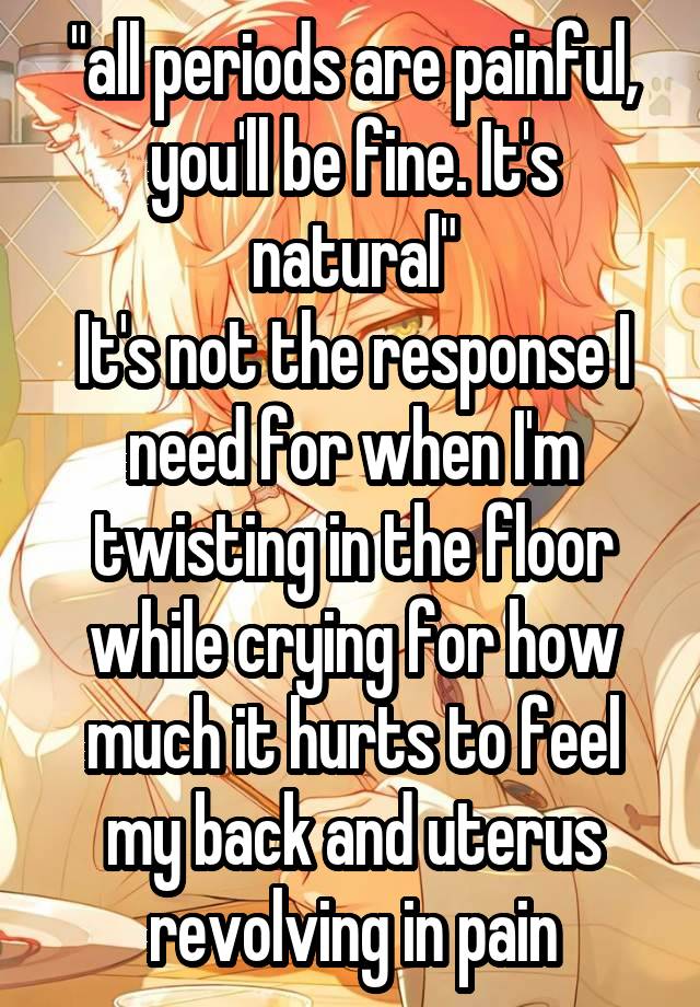 "all periods are painful, you'll be fine. It's natural"
It's not the response I need for when I'm twisting in the floor while crying for how much it hurts to feel my back and uterus revolving in pain