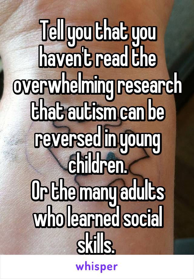 Tell you that you haven't read the overwhelming research that autism can be reversed in young children.
Or the many adults who learned social skills. 