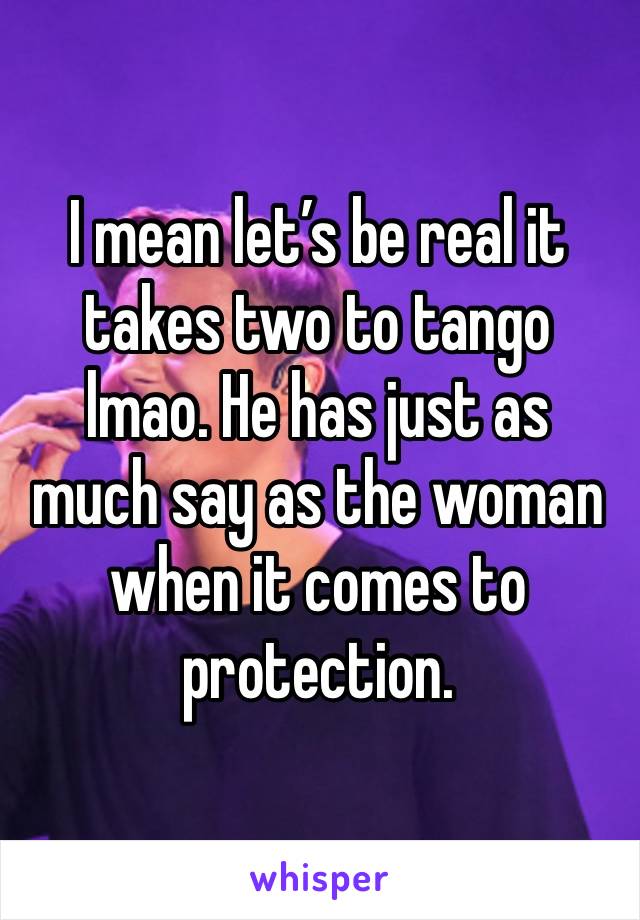 I mean let’s be real it takes two to tango lmao. He has just as much say as the woman when it comes to protection.