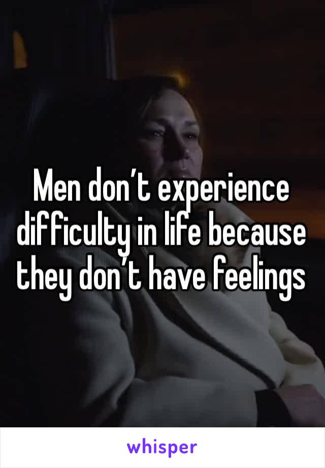 Men don’t experience difficulty in life because they don’t have feelings