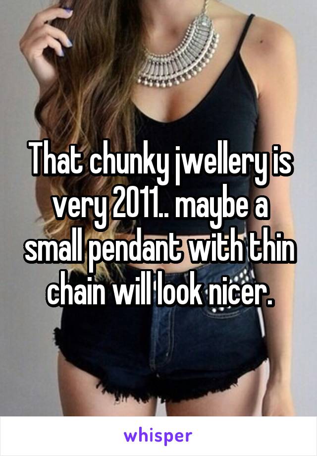 That chunky jwellery is very 2011.. maybe a small pendant with thin chain will look nicer.