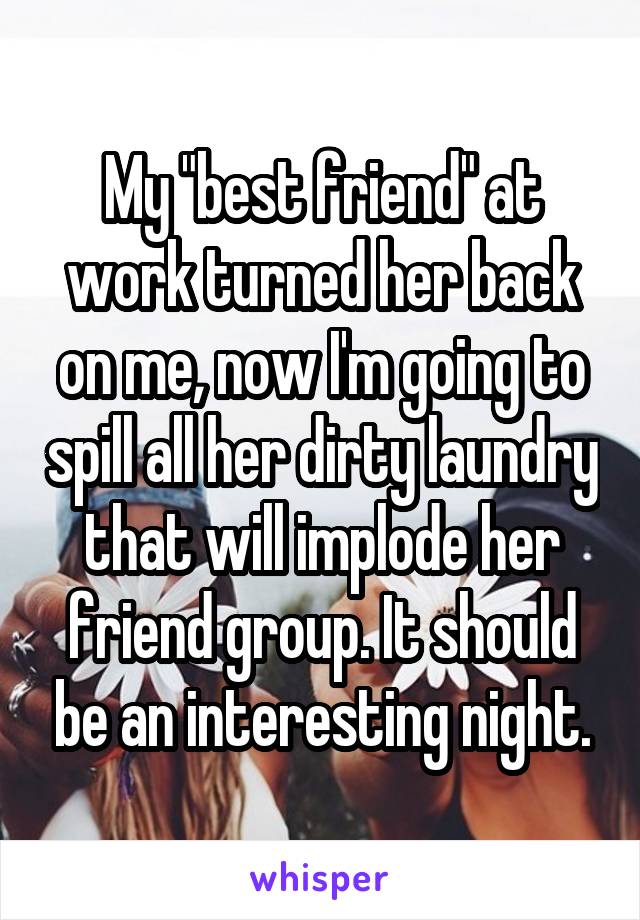 My "best friend" at work turned her back on me, now I'm going to spill all her dirty laundry that will implode her friend group. It should be an interesting night.