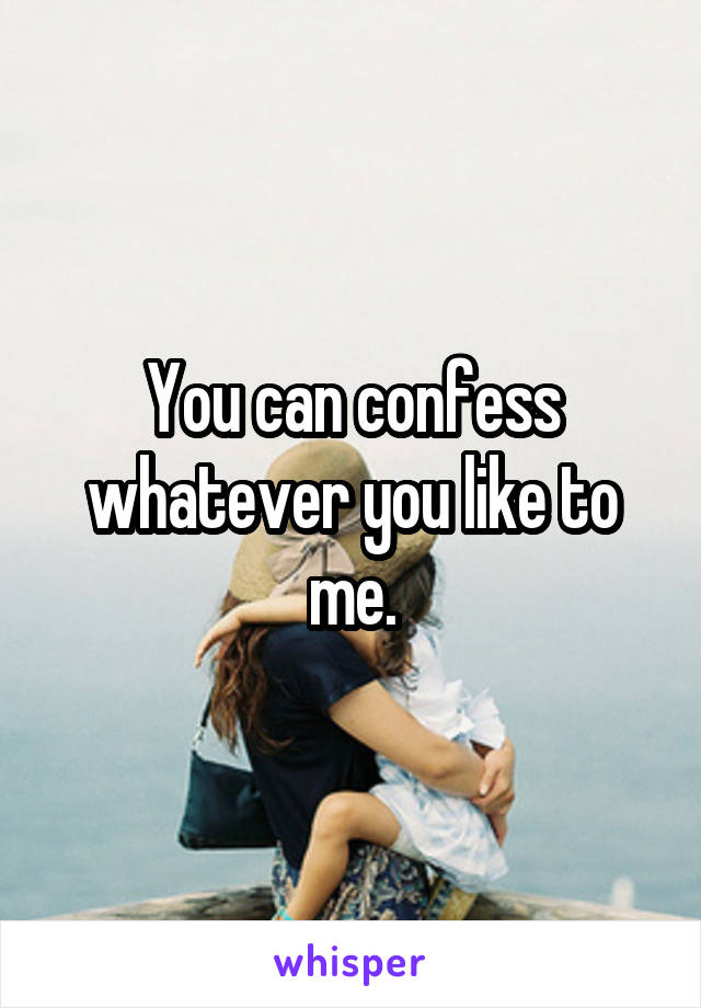 You can confess whatever you like to me.