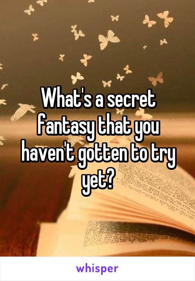 What's a secret fantasy that you haven't gotten to try yet?
