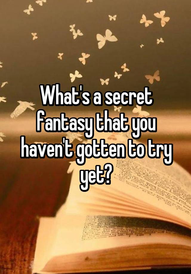 What's a secret fantasy that you haven't gotten to try yet?