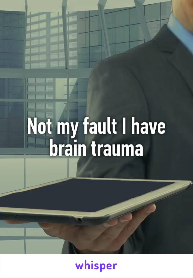 Not my fault I have brain trauma