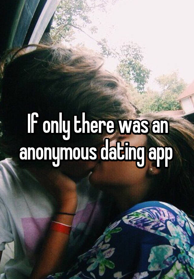 If only there was an anonymous dating app 