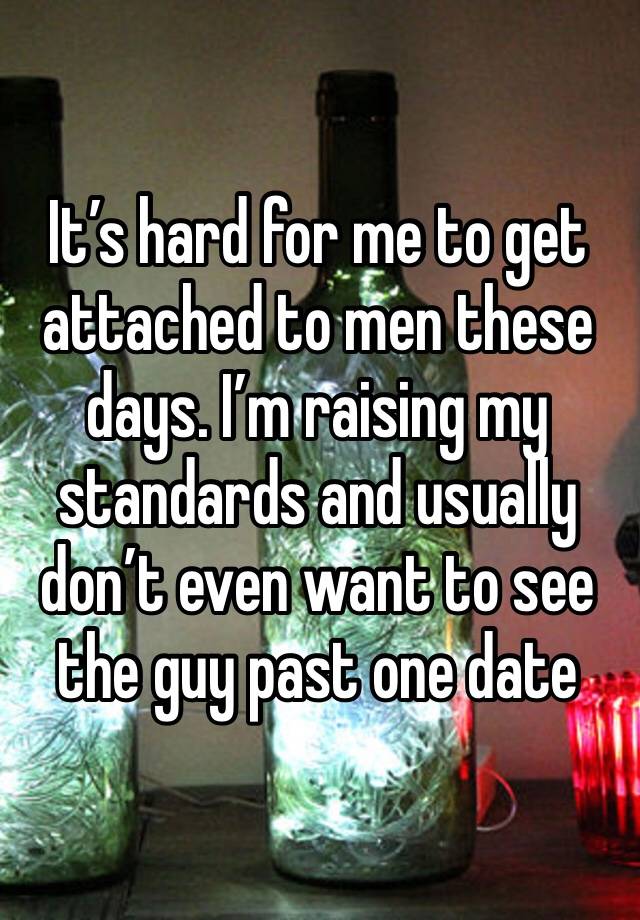 It’s hard for me to get attached to men these days. I’m raising my standards and usually don’t even want to see the guy past one date