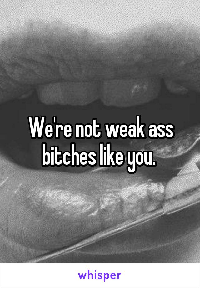 We're not weak ass bitches like you. 