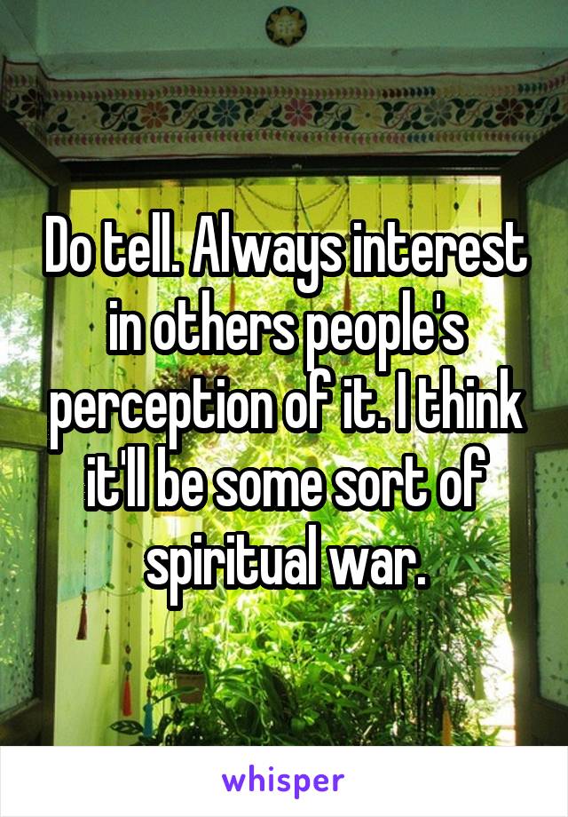 Do tell. Always interest in others people's perception of it. I think it'll be some sort of spiritual war.