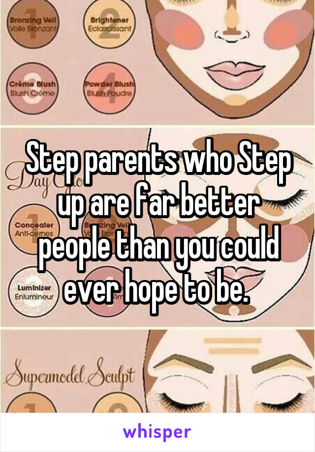 Step parents who Step up are far better people than you could ever hope to be. 