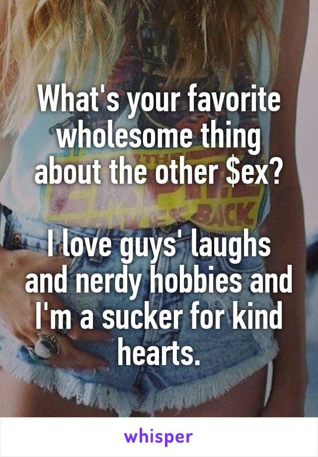 What's your favorite wholesome thing about the other $ex?

I love guys' laughs and nerdy hobbies and I'm a sucker for kind hearts.