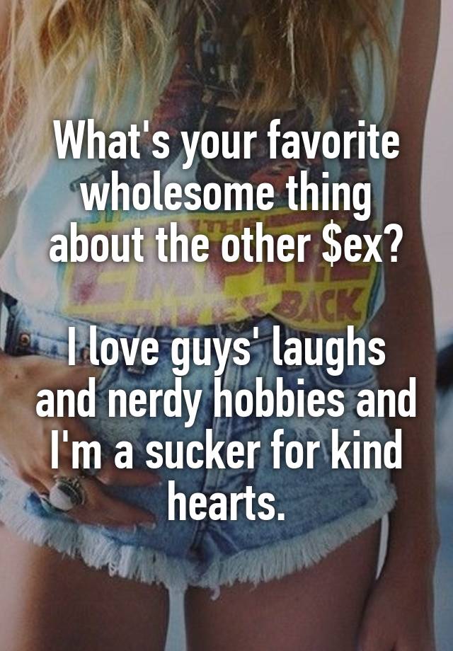 What's your favorite wholesome thing about the other $ex?

I love guys' laughs and nerdy hobbies and I'm a sucker for kind hearts.