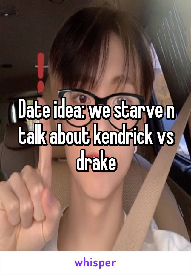 Date idea: we starve n talk about kendrick vs drake