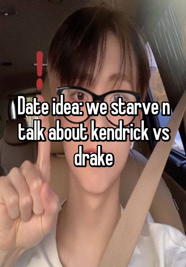 Date idea: we starve n talk about kendrick vs drake