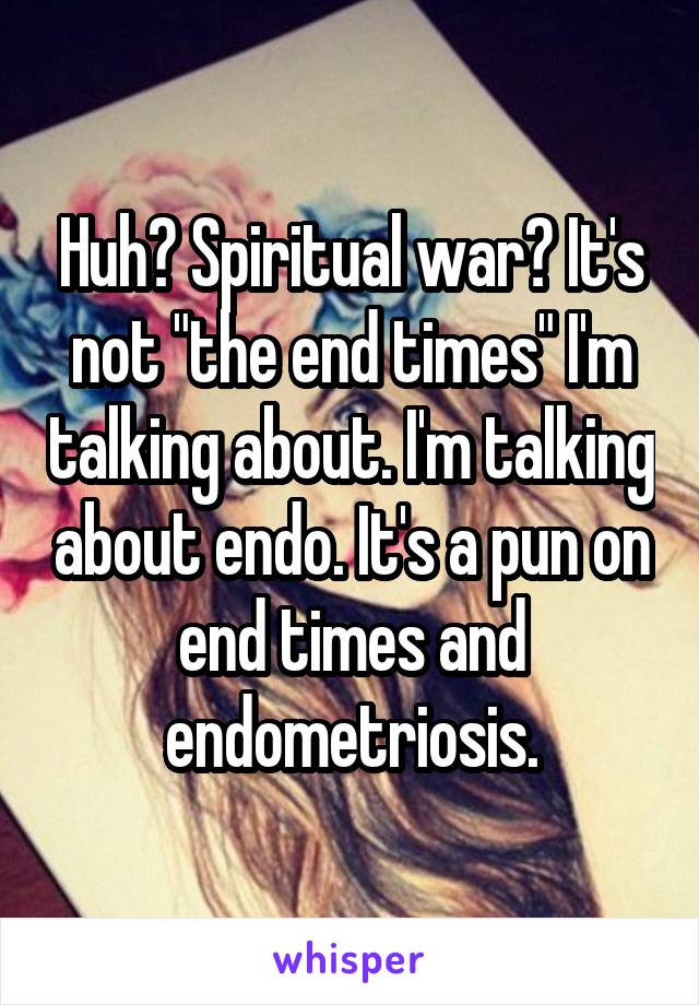 Huh? Spiritual war? It's not "the end times" I'm talking about. I'm talking about endo. It's a pun on end times and endometriosis.