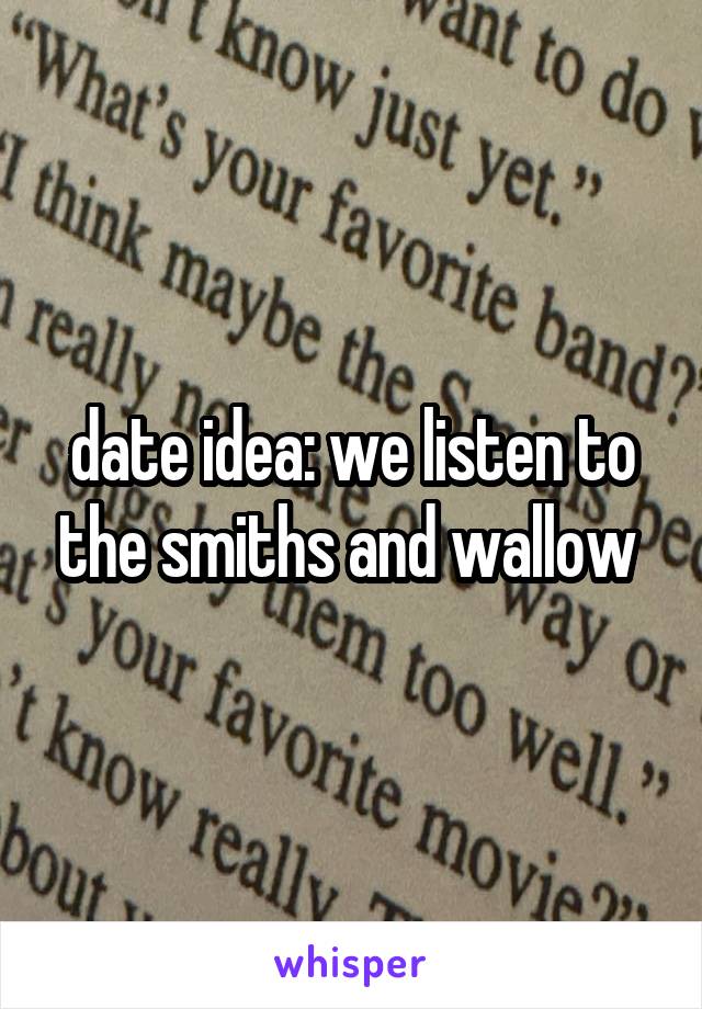 date idea: we listen to the smiths and wallow 