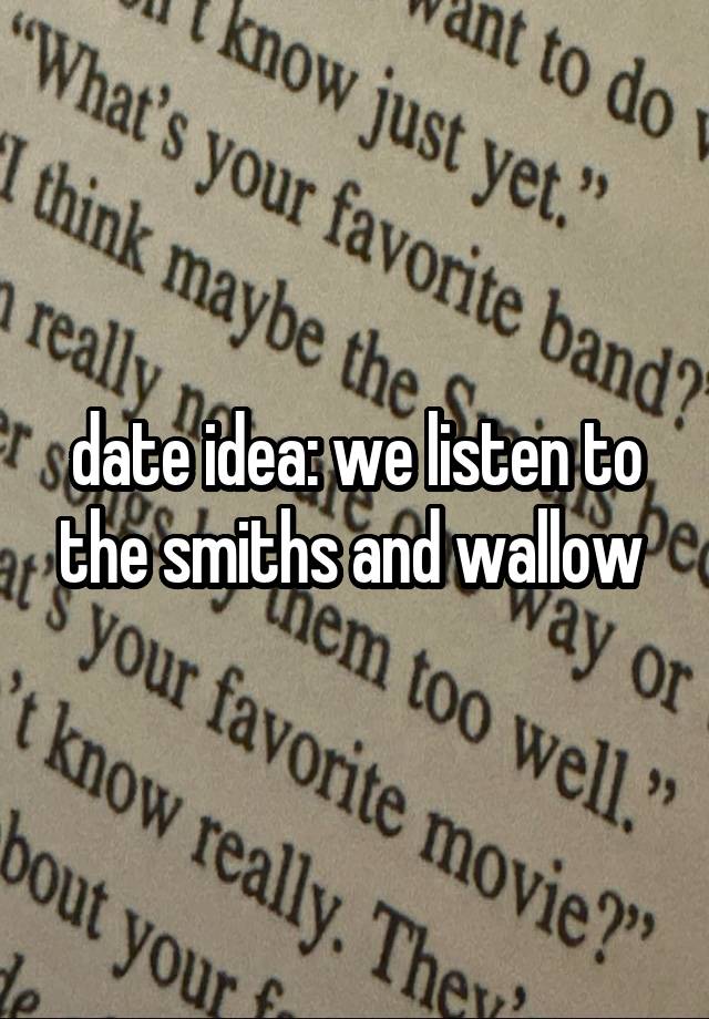 date idea: we listen to the smiths and wallow 