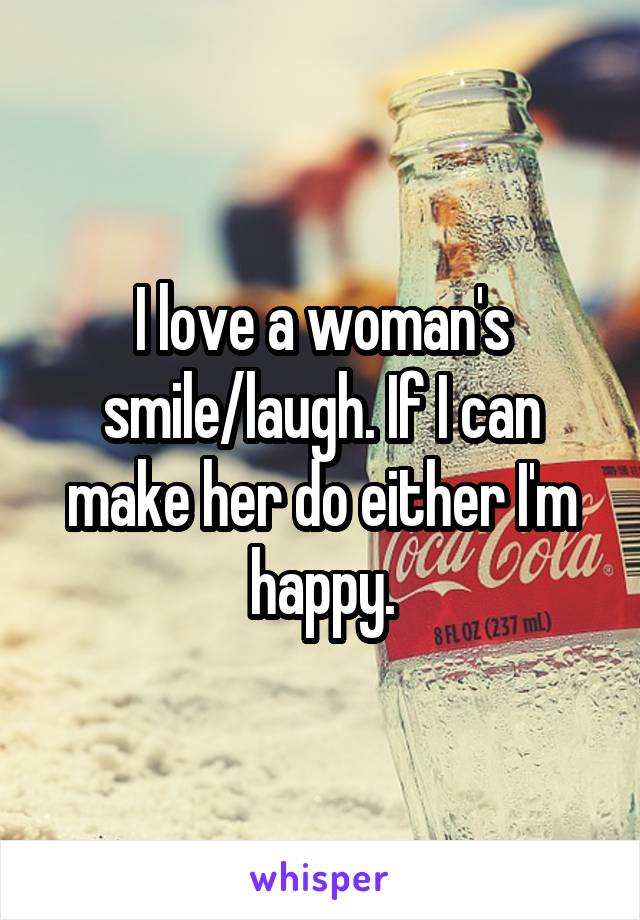 I love a woman's smile/laugh. If I can make her do either I'm happy.