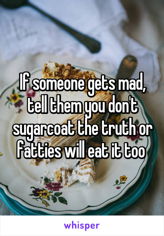 If someone gets mad, tell them you don't sugarcoat the truth or fatties will eat it too 