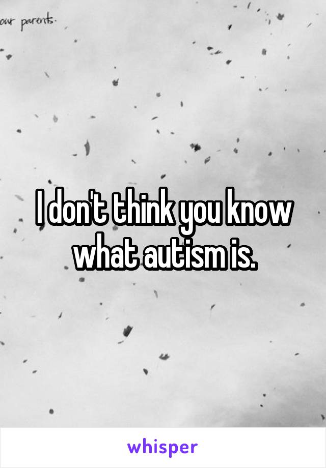 I don't think you know what autism is.